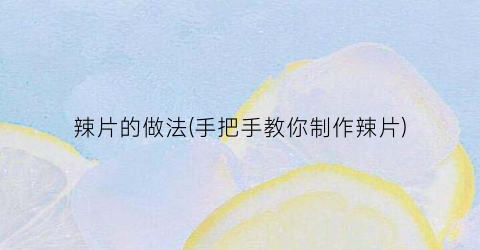 辣片的做法(手把手教你制作辣片)