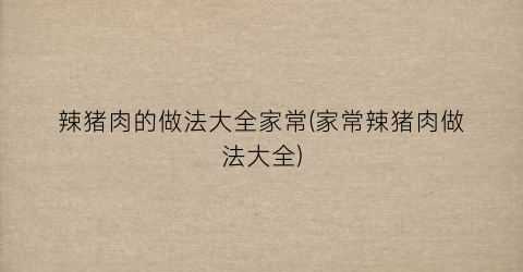 辣猪肉的做法大全家常(家常辣猪肉做法大全)