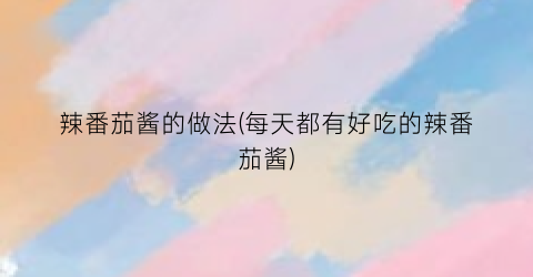 辣番茄酱的做法(每天都有好吃的辣番茄酱)