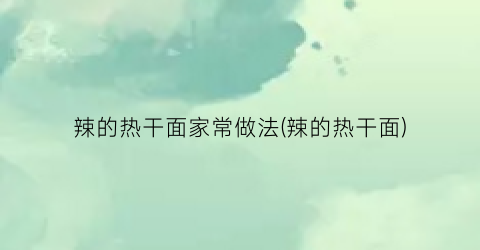 辣的热干面家常做法(辣的热干面)