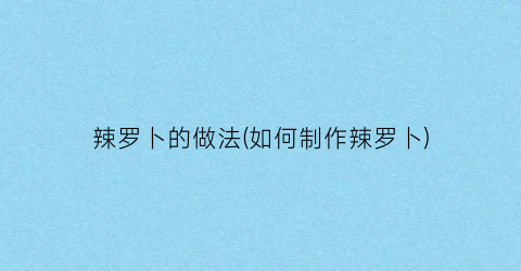 辣罗卜的做法(如何制作辣罗卜)