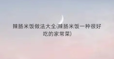 辣肠米饭做法大全(辣肠米饭一种很好吃的家常菜)