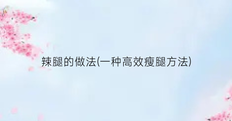 辣腿的做法(一种高效瘦腿方法)