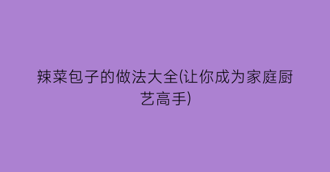 “辣菜包子的做法大全(让你成为家庭厨艺高手)