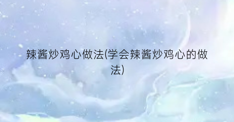 “辣酱炒鸡心做法(学会辣酱炒鸡心的做法)