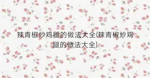 辣青椒炒鸡腿的做法大全(辣青椒炒鸡腿的做法大全)