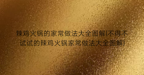 辣鸡火锅的家常做法大全图解(不得不试试的辣鸡火锅家常做法大全图解)