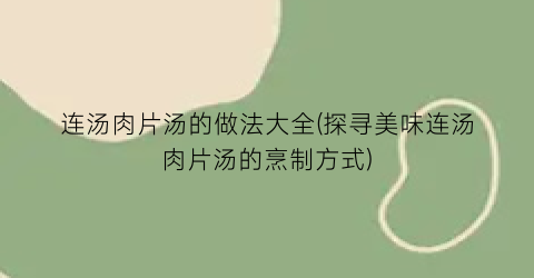 连汤肉片汤的做法大全(探寻美味连汤肉片汤的烹制方式)