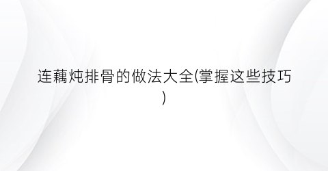 连藕炖排骨的做法大全(掌握这些技巧)