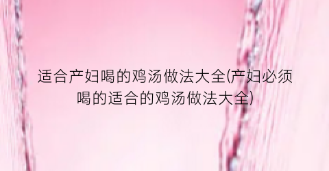 “适合产妇喝的鸡汤做法大全(产妇必须喝的适合的鸡汤做法大全)