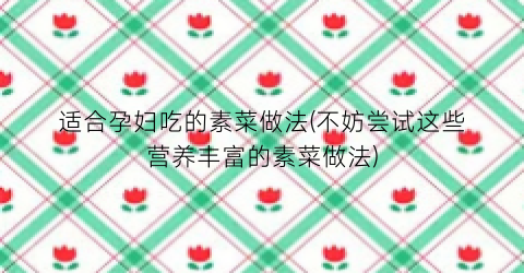 适合孕妇吃的素菜做法(不妨尝试这些营养丰富的素菜做法)