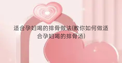 适合孕妇喝的排骨做法(教你如何做适合孕妇喝的排骨汤)