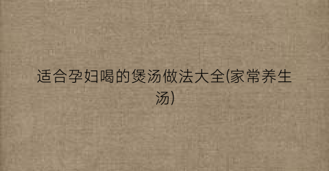 适合孕妇喝的煲汤做法大全(家常养生汤)