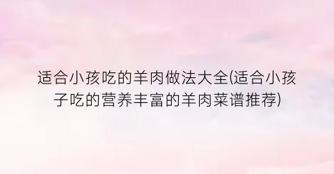 适合小孩吃的羊肉做法大全(适合小孩子吃的营养丰富的羊肉菜谱推荐)