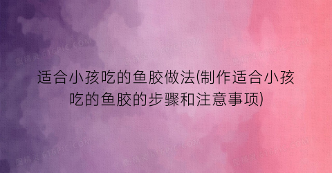 适合小孩吃的鱼胶做法(制作适合小孩吃的鱼胶的步骤和注意事项)