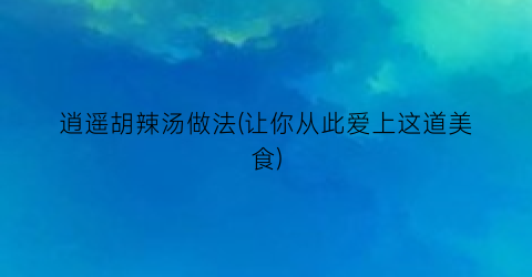 逍遥胡辣汤做法(让你从此爱上这道美食)