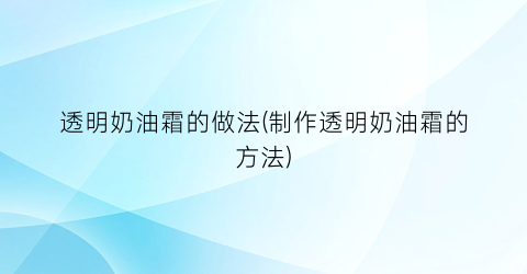 透明奶油霜的做法(制作透明奶油霜的方法)