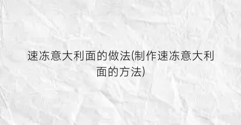 速冻意大利面的做法(制作速冻意大利面的方法)