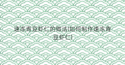 速冻青豆虾仁的做法(如何制作速冻青豆虾仁)