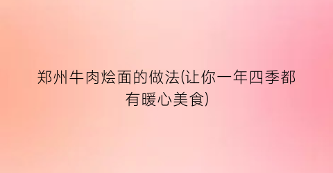 “郑州牛肉烩面的做法(让你一年四季都有暖心美食)