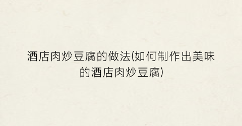 酒店肉炒豆腐的做法(如何制作出美味的酒店肉炒豆腐)