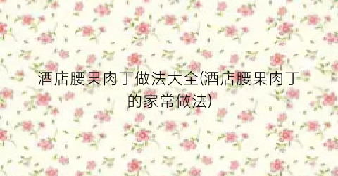 酒店腰果肉丁做法大全(酒店腰果肉丁的家常做法)