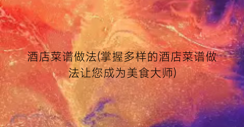 酒店菜谱做法(掌握多样的酒店菜谱做法让您成为美食大师)