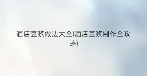 酒店豆浆做法大全(酒店豆浆制作全攻略)