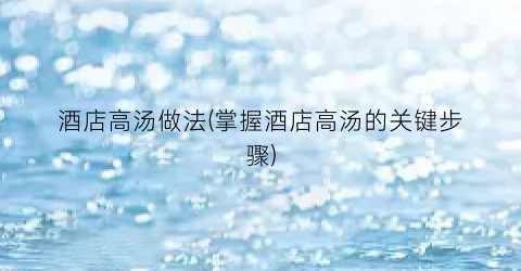 酒店高汤做法(掌握酒店高汤的关键步骤)