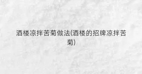 酒楼凉拌苦菊做法(酒楼的招牌凉拌苦菊)
