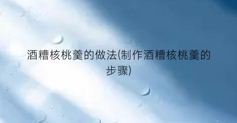 酒糟核桃羹的做法(制作酒糟核桃羹的步骤)