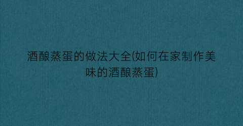 酒酿蒸蛋的做法大全(如何在家制作美味的酒酿蒸蛋)