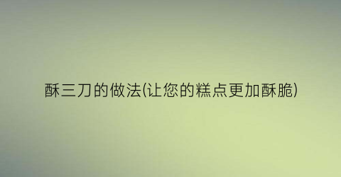 酥三刀的做法(让您的糕点更加酥脆)