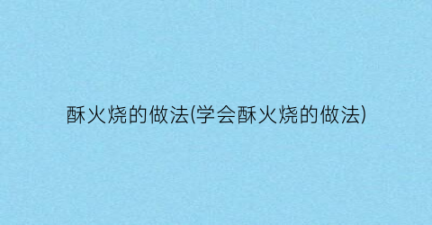 酥火烧的做法(学会酥火烧的做法)