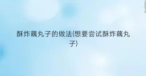 酥炸藕丸子的做法(想要尝试酥炸藕丸子)