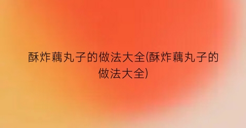 “酥炸藕丸子的做法大全(酥炸藕丸子的做法大全)