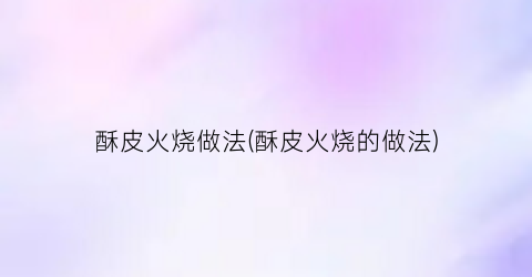 酥皮火烧做法(酥皮火烧的做法)
