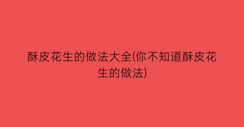 酥皮花生的做法大全(你不知道酥皮花生的做法)