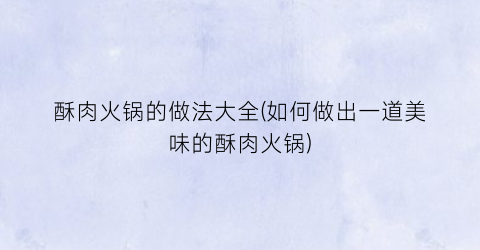 “酥肉火锅的做法大全(如何做出一道美味的酥肉火锅)