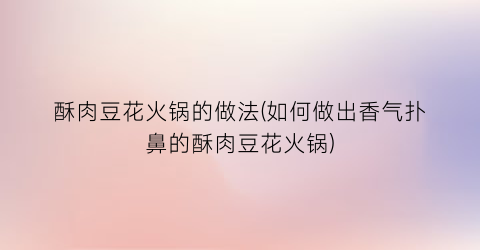 酥肉豆花火锅的做法(如何做出香气扑鼻的酥肉豆花火锅)