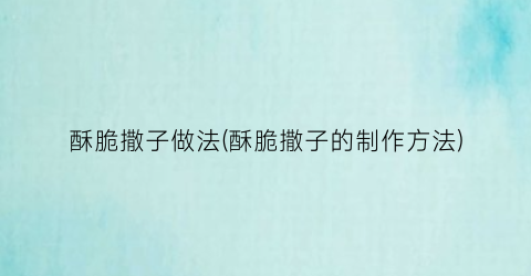 “酥脆撒子做法(酥脆撒子的制作方法)