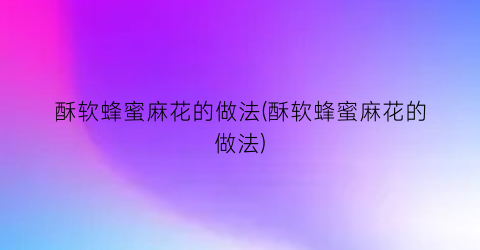 酥软蜂蜜麻花的做法(酥软蜂蜜麻花的做法)