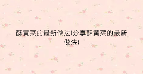 酥黄菜的最新做法(分享酥黄菜的最新做法)