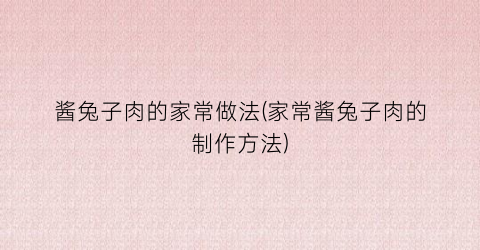 酱兔子肉的家常做法(家常酱兔子肉的制作方法)