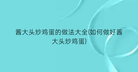 酱大头炒鸡蛋的做法大全(如何做好酱大头炒鸡蛋)