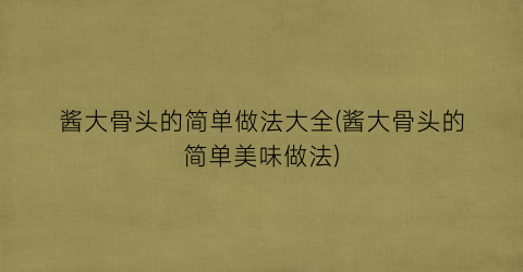 酱大骨头的简单做法大全(酱大骨头的简单美味做法)