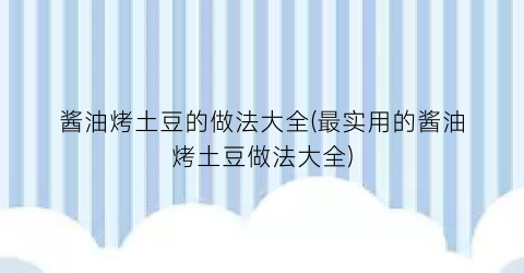 酱油烤土豆的做法大全(最实用的酱油烤土豆做法大全)