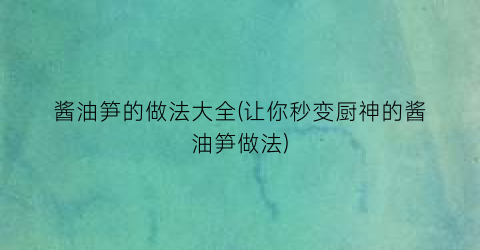 酱油笋的做法大全(让你秒变厨神的酱油笋做法)