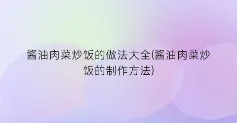 “酱油肉菜炒饭的做法大全(酱油肉菜炒饭的制作方法)