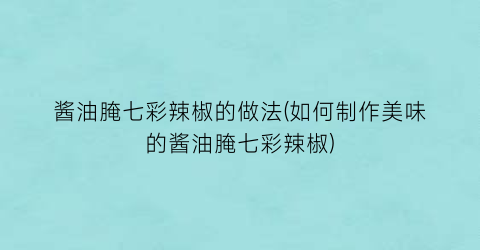 酱油腌七彩辣椒的做法(如何制作美味的酱油腌七彩辣椒)